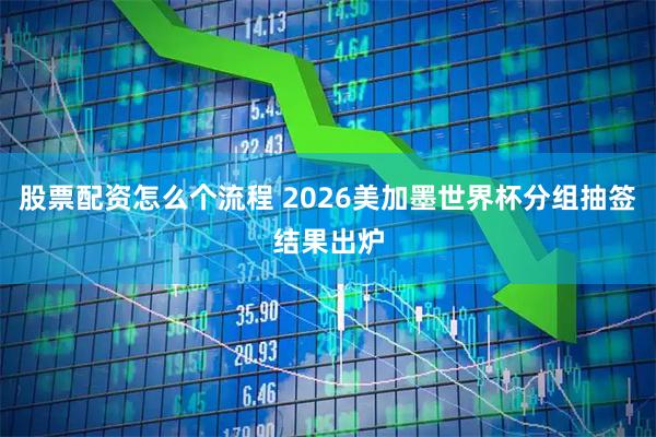 股票配资怎么个流程 2026美加墨世界杯分组抽签结果出炉