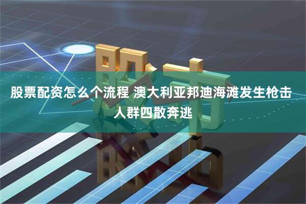 股票配资怎么个流程 澳大利亚邦迪海滩发生枪击 人群四散奔逃