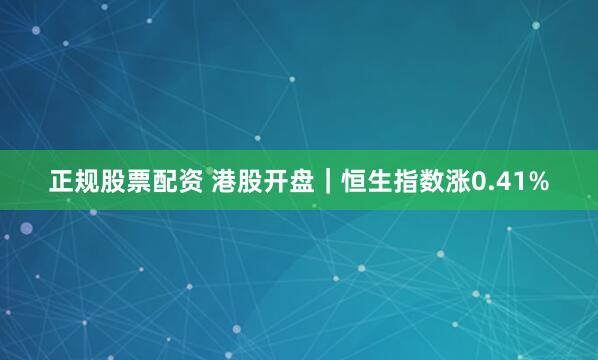 正规股票配资 港股开盘｜恒生指数涨0.41%