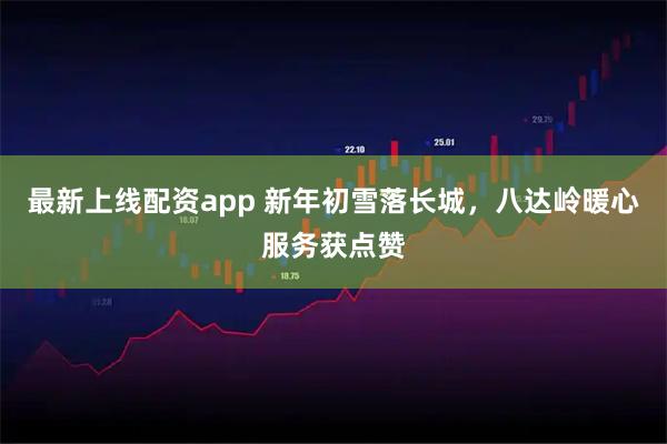 最新上线配资app 新年初雪落长城，八达岭暖心服务获点赞