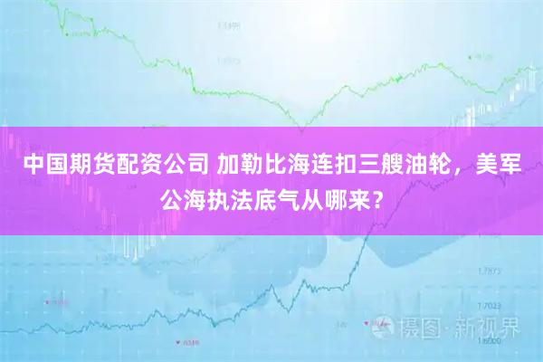 中国期货配资公司 加勒比海连扣三艘油轮，美军公海执法底气从哪来？