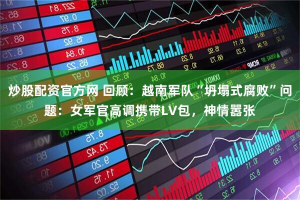 炒股配资官方网 回顾：越南军队“坍塌式腐败”问题：女军官高调携带LV包，神情嚣张