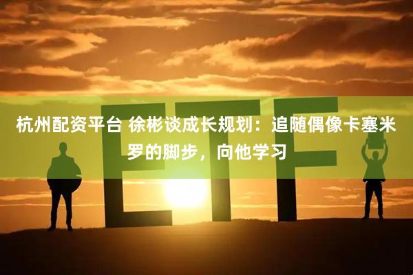 杭州配资平台 徐彬谈成长规划：追随偶像卡塞米罗的脚步，向他学习