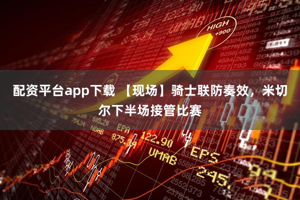 配资平台app下载 【现场】骑士联防奏效，米切尔下半场接管比赛