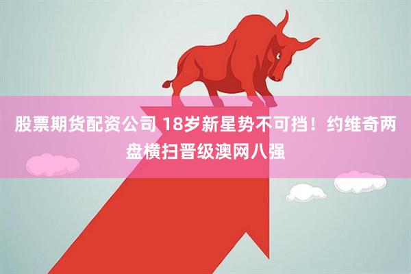 股票期货配资公司 18岁新星势不可挡！约维奇两盘横扫晋级澳网八强