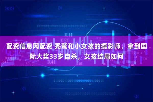 配资信息网配资 秃鹫和小女孩的摄影师，拿到国际大奖33岁自杀，女孩结局如何