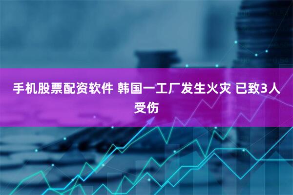 手机股票配资软件 韩国一工厂发生火灾 已致3人受伤