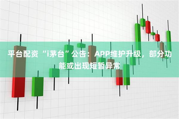 平台配资 “i茅台”公告：APP维护升级，部分功能或出现短暂异常