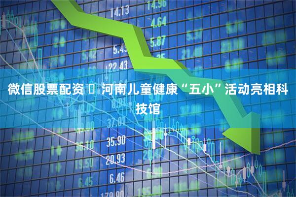 微信股票配资 ​河南儿童健康“五小”活动亮相科技馆