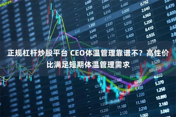 正规杠杆炒股平台 CEO体温管理靠谱不？高性价比满足短期体温管理需求
