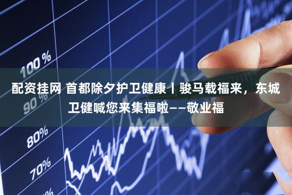 配资挂网 首都除夕护卫健康丨骏马载福来，东城卫健喊您来集福啦——敬业福