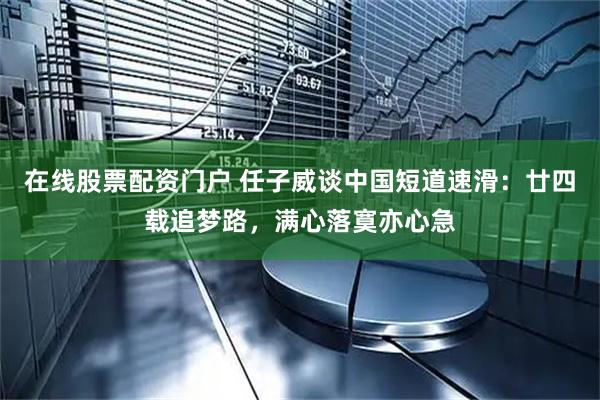 在线股票配资门户 任子威谈中国短道速滑：廿四载追梦路，满心落寞亦心急