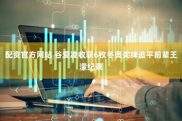 配资官方网站 谷爱凌收获6枚冬奥奖牌追平前辈王濛纪录