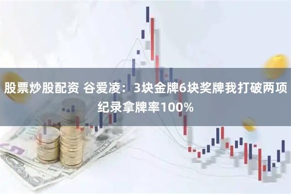 股票炒股配资 谷爱凌：3块金牌6块奖牌我打破两项纪录拿牌率100%