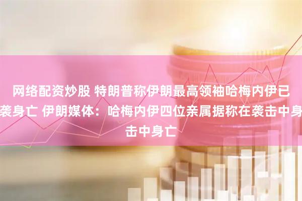 网络配资炒股 特朗普称伊朗最高领袖哈梅内伊已遭袭身亡 伊朗媒体：哈梅内伊四位亲属据称在袭击中身亡