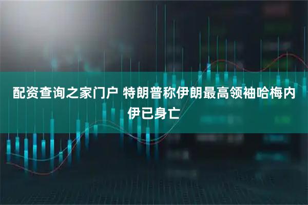 配资查询之家门户 特朗普称伊朗最高领袖哈梅内伊已身亡