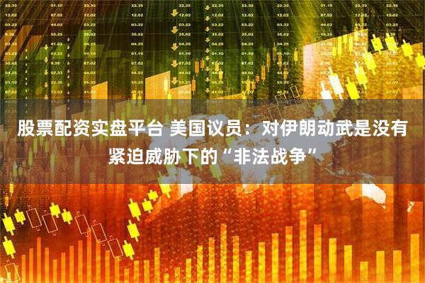 股票配资实盘平台 美国议员：对伊朗动武是没有紧迫威胁下的“非法战争”