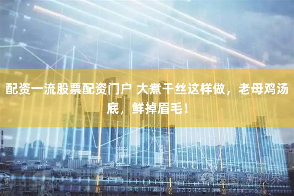 配资一流股票配资门户 大煮干丝这样做，老母鸡汤底，鲜掉眉毛！