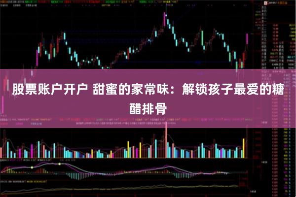 股票账户开户 甜蜜的家常味：解锁孩子最爱的糖醋排骨