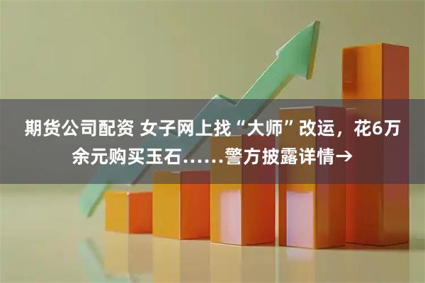期货公司配资 女子网上找“大师”改运，花6万余元购买玉石……警方披露详情→