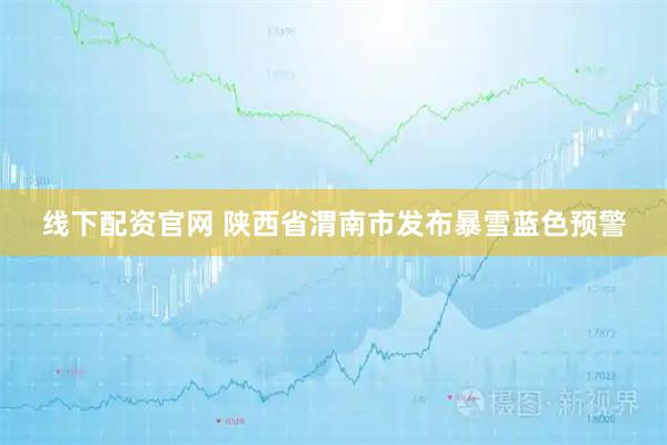 线下配资官网 陕西省渭南市发布暴雪蓝色预警