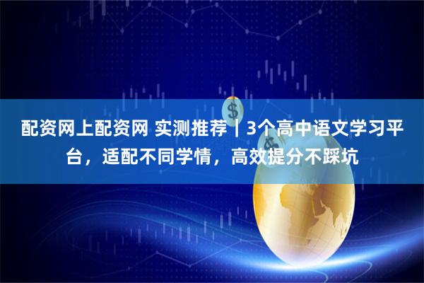 配资网上配资网 实测推荐｜3个高中语文学习平台，适配不同学情，高效提分不踩坑