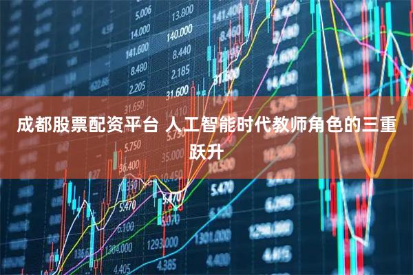 成都股票配资平台 人工智能时代教师角色的三重跃升