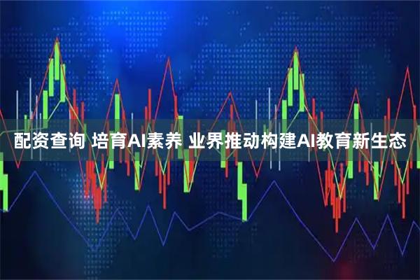 配资查询 培育AI素养 业界推动构建AI教育新生态