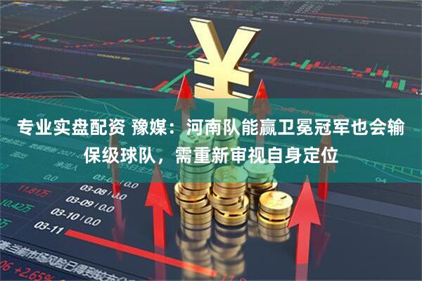 专业实盘配资 豫媒：河南队能赢卫冕冠军也会输保级球队，需重新审视自身定位