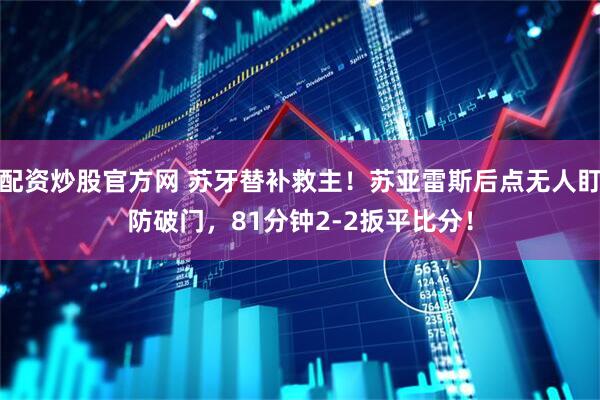 配资炒股官方网 苏牙替补救主！苏亚雷斯后点无人盯防破门，81分钟2-2扳平比分！