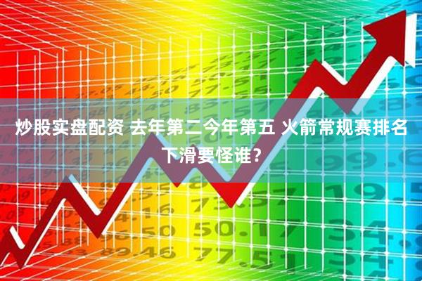 炒股实盘配资 去年第二今年第五 火箭常规赛排名下滑要怪谁?