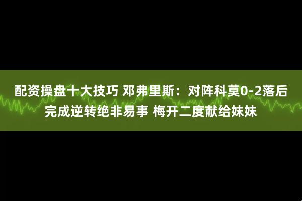 配资操盘十大技巧 邓弗里斯：对阵科莫0-2落后完成逆转绝非易事 梅开二度献给妹妹
