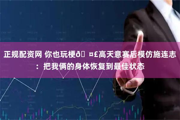 正规配资网 你也玩梗🤣高天意赛后模仿施连志：把我俩的身体恢复到最佳状态