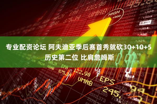 专业配资论坛 阿夫迪亚季后赛首秀就砍30+10+5 历史第二位 比肩詹姆斯