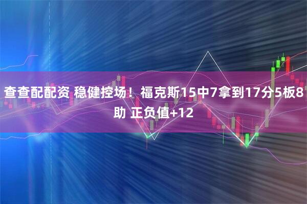 查查配配资 稳健控场！福克斯15中7拿到17分5板8助 正负值+12