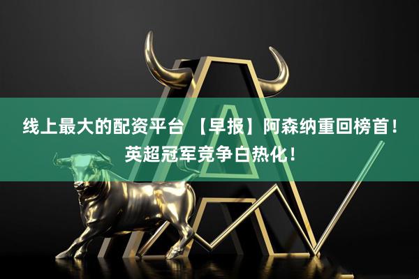 线上最大的配资平台 【早报】阿森纳重回榜首！英超冠军竞争白热化！