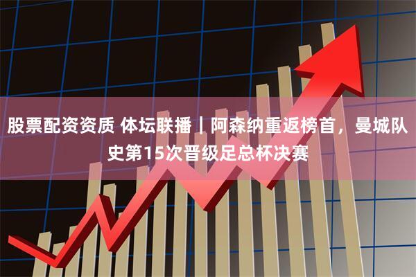 股票配资资质 体坛联播｜阿森纳重返榜首，曼城队史第15次晋级足总杯决赛