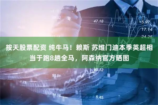 按天股票配资 纯牛马！赖斯 苏维门迪本季英超相当于跑8趟全马，阿森纳官方晒图