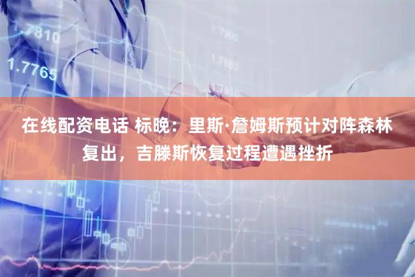 在线配资电话 标晚：里斯·詹姆斯预计对阵森林复出，吉滕斯恢复过程遭遇挫折