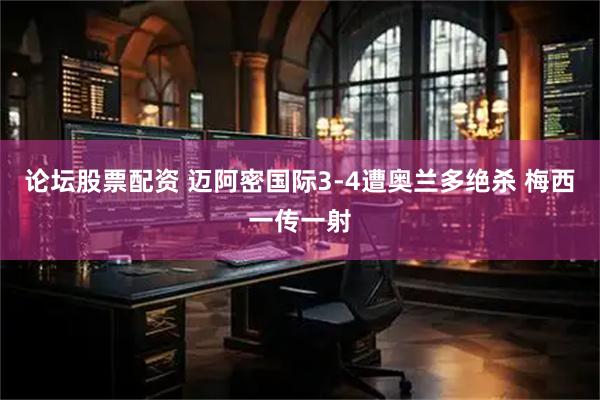 论坛股票配资 迈阿密国际3-4遭奥兰多绝杀 梅西一传一射