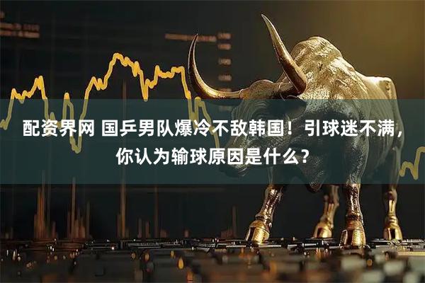 配资界网 国乒男队爆冷不敌韩国!引球迷不满,你认为输球原因是什么?