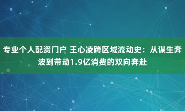 专业个人配资门户 王心凌跨区域流动史:从谋生奔波到带动1.9亿消费的双向奔赴
