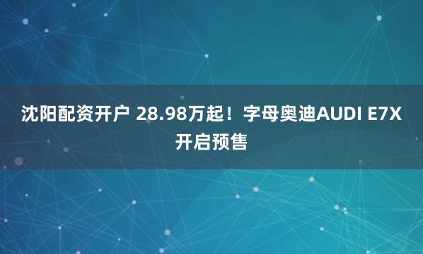 沈阳配资开户 28.98万起！字母奥迪AUDI E7X开启预售