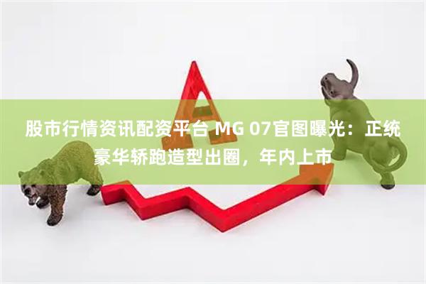 股市行情资讯配资平台 MG 07官图曝光：正统豪华轿跑造型出圈，年内上市