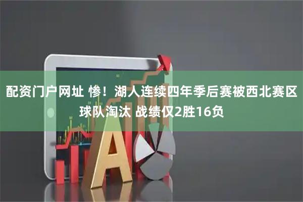 配资门户网址 惨！湖人连续四年季后赛被西北赛区球队淘汰 战绩仅2胜16负
