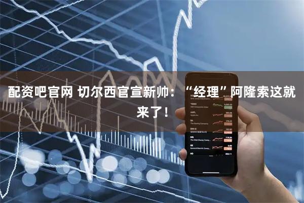 配资吧官网 切尔西官宣新帅：“经理”阿隆索这就来了！