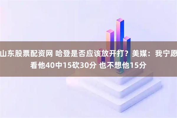 山东股票配资网 哈登是否应该放开打？美媒：我宁愿看他40中15砍30分 也不想他15分