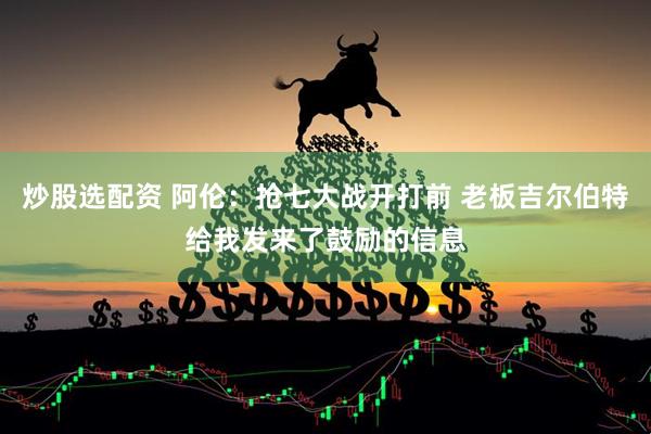 炒股选配资 阿伦：抢七大战开打前 老板吉尔伯特给我发来了鼓励的信息