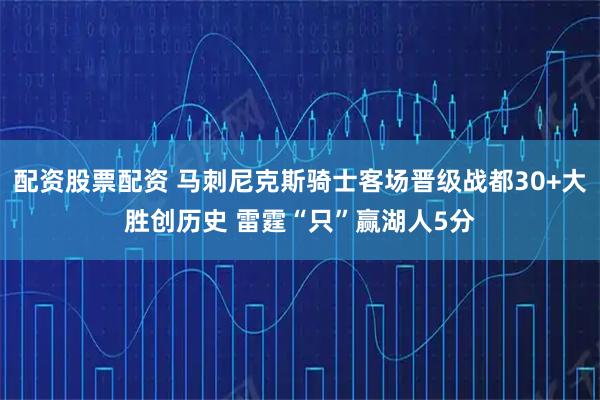 配资股票配资 马刺尼克斯骑士客场晋级战都30+大胜创历史 雷霆“只”赢湖人5分