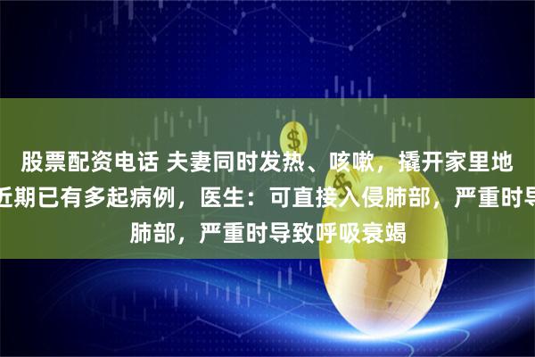 股票配资电话 夫妻同时发热、咳嗽，撬开家里地板震惊了！近期已有多起病例，医生：可直接入侵肺部，严重时导致呼吸衰竭